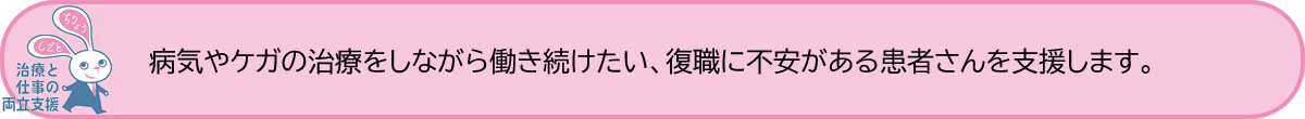 病気やケガの治療をしながら働き続けたい、復職に不安がある患者さんを支援します。