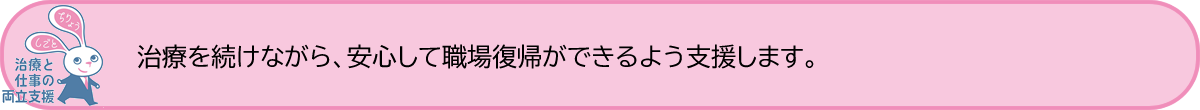 治療を続けながら、安心して職場復帰ができるよう支援します